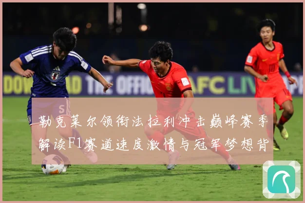 勒克莱尔领衔法拉利冲击巅峰赛季解读F1赛道速度激情与冠军梦想背后的成长与挑战-深度解析