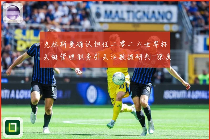 克林斯曼确认担任二零二六世界杯关键管理职务引关注数据研判-深度解析