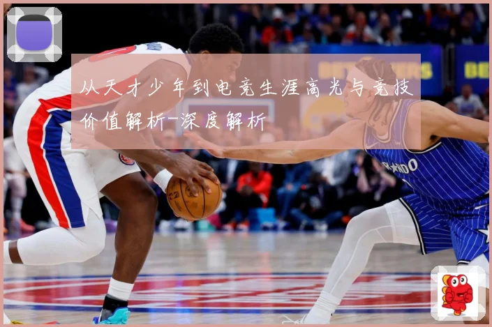 从天才少年到电竞生涯高光与竞技价值解析-深度解析
