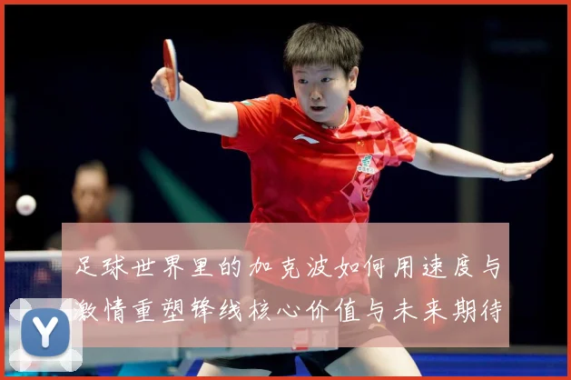 足球世界里的加克波如何用速度与激情重塑锋线核心价值与未来期待数据研判-深度解析