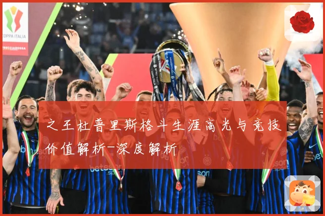 之王杜普里斯格斗生涯高光与竞技价值解析-深度解析