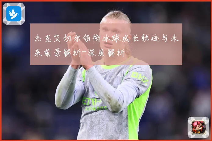 杰克艾切尔领衔冰球成长轨迹与未来前景解析-深度解析
