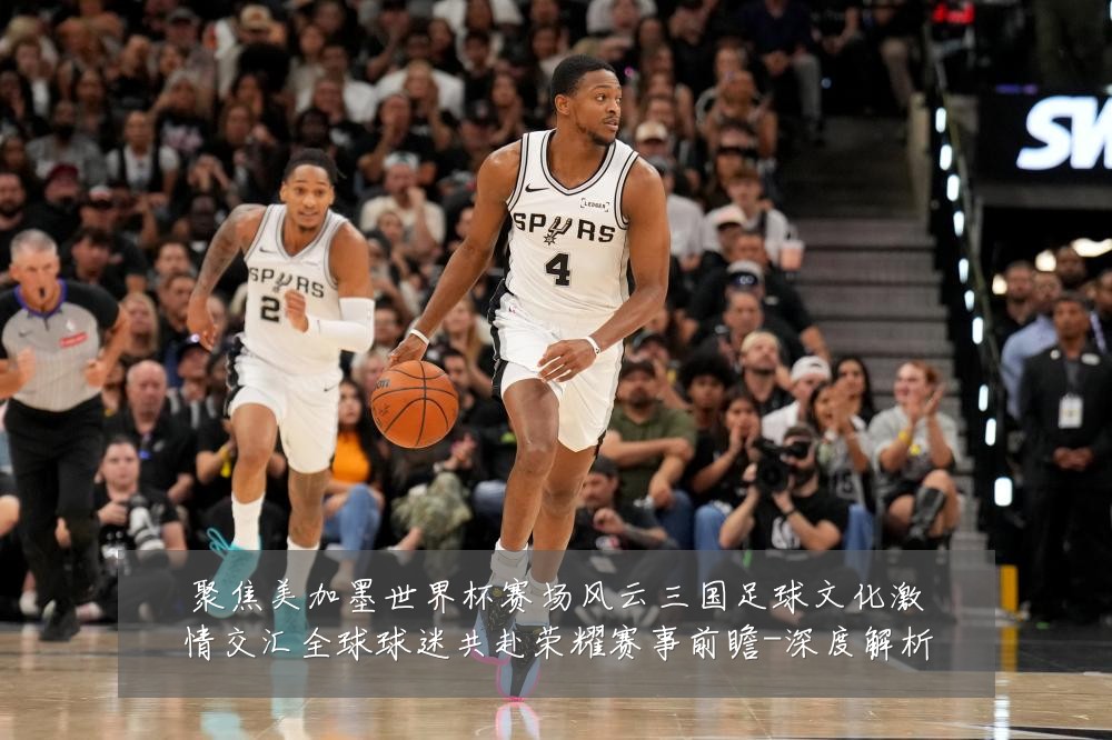 聚焦美加墨世界杯赛场风云三国足球文化激情交汇全球球迷共赴荣耀赛事前瞻-深度解析
