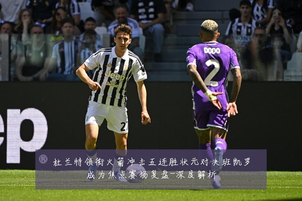 杜兰特领衔火箭冲击五连胜状元对决班凯罗成为焦点赛场复盘-深度解析