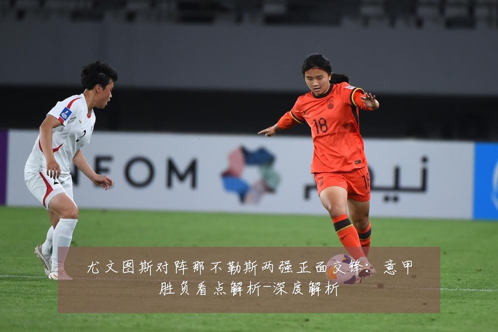 尤文图斯对阵那不勒斯两强正面交锋：意甲胜负看点解析-深度解析