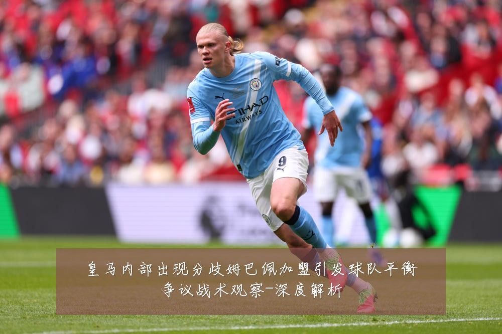 皇马内部出现分歧姆巴佩加盟引发球队平衡争议战术观察-深度解析